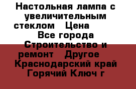 Настольная лампа с увеличительным стеклом › Цена ­ 700 - Все города Строительство и ремонт » Другое   . Краснодарский край,Горячий Ключ г.
